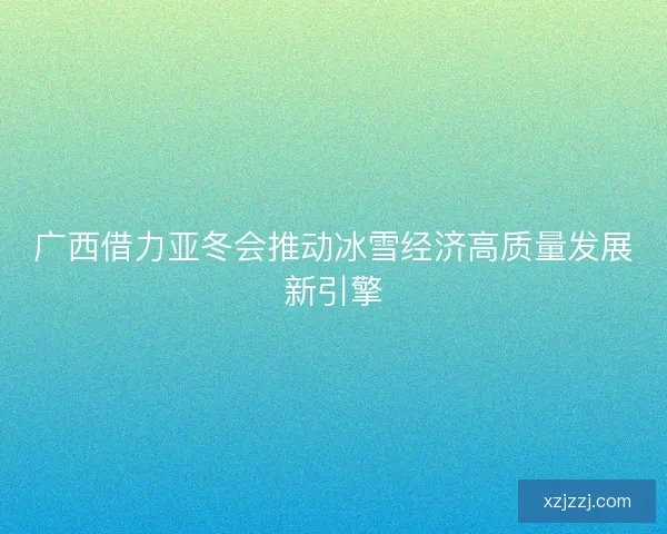 广西借力亚冬会推动冰雪经济高质量发展新引擎