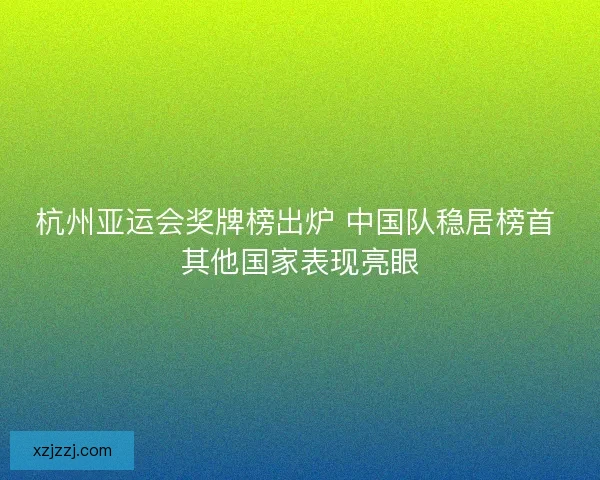 杭州亚运会奖牌榜出炉 中国队稳居榜首 其他国家表现亮眼