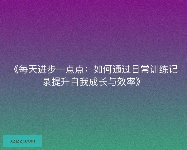 《每天进步一点点：如何通过日常训练记录提升自我成长与效率》