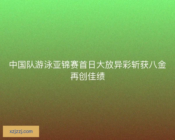 中国队游泳亚锦赛首日大放异彩斩获八金再创佳绩 中国队游泳亚锦赛首日大放异彩斩获八金再创佳绩