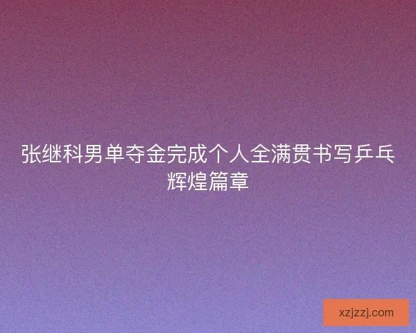 张继科男单夺金完成个人全满贯书写乒乓辉煌篇章 张继科男单夺金完成个人全满贯书写乒乓辉煌篇章
