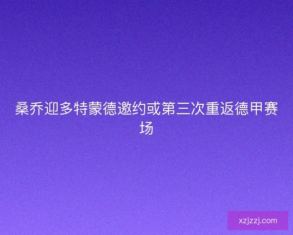 桑乔迎多特蒙德邀约或第三次重返德甲赛场 桑乔迎多特蒙德邀约或第三次重返德甲赛场