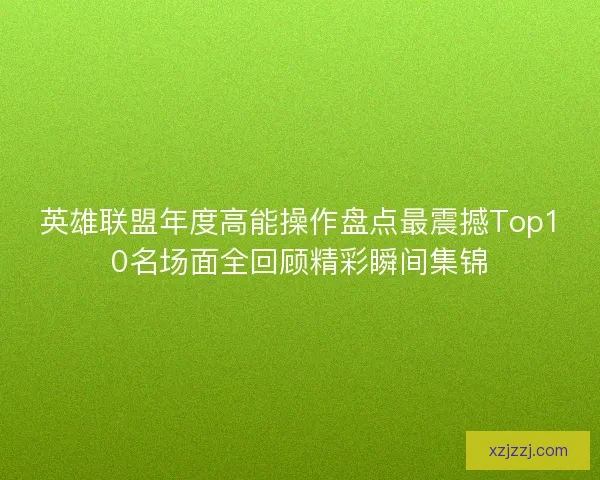 英雄联盟年度高能操作盘点最震撼Top10名场面全回顾精彩瞬间集锦 英雄联盟年度高能操作盘点最震撼Top10名场面全回顾精彩瞬间集锦