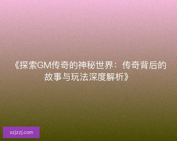 《探索GM传奇的神秘世界：传奇背后的故事与玩法深度解析》