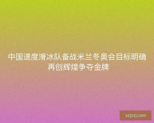 中国速度滑冰队备战米兰冬奥会目标明确 再创辉煌争夺金牌