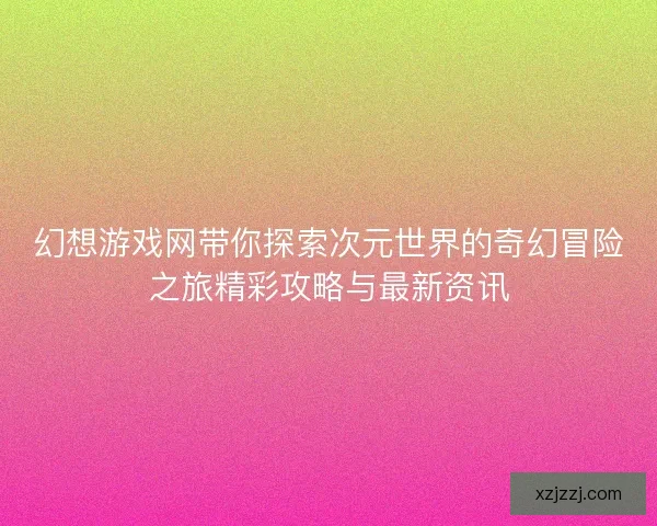 幻想游戏网带你探索次元世界的奇幻冒险之旅精彩攻略与最新资讯