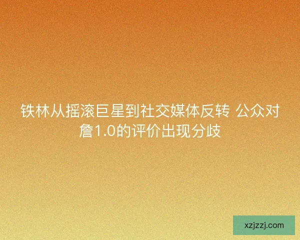 铁林从摇滚巨星到社交媒体反转 公众对詹1.0的评价出现分歧 铁林从摇滚巨星到社交媒体反转 公众对詹1.0的评价出现分歧