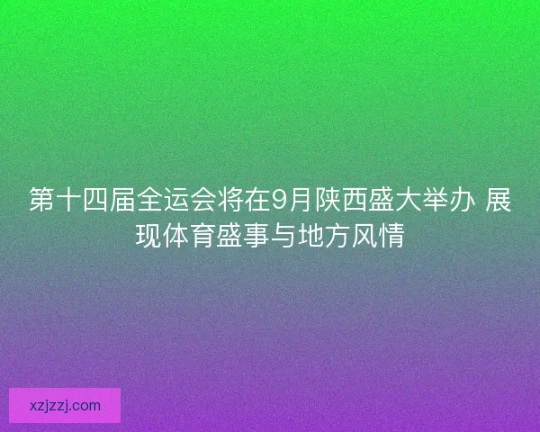 第十四届全运会将在9月陕西盛大举办 展现体育盛事与地方风情 第十四届全运会将在9月陕西盛大举办 展现体育盛事与地方风情