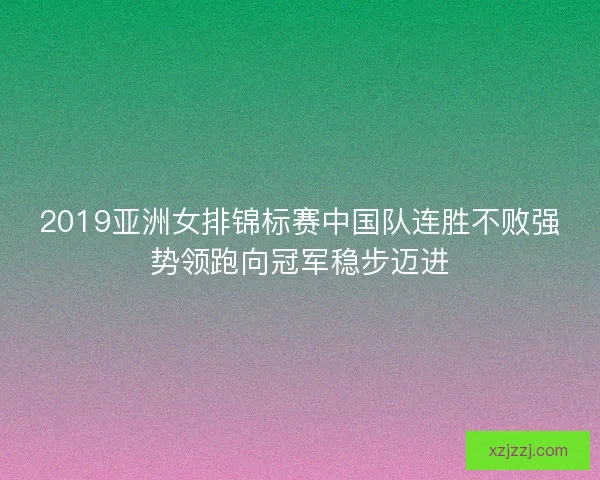 2019亚洲女排锦标赛中国队连胜不败强势领跑向冠军稳步迈进 2019亚洲女排锦标赛中国队连胜不败强势领跑向冠军稳步迈进