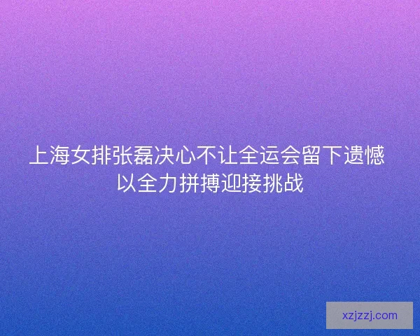 上海女排张磊决心不让全运会留下遗憾 以全力拼搏迎接挑战 上海女排张磊决心不让全运会留下遗憾 以全力拼搏迎接挑战