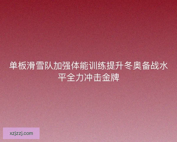 单板滑雪队加强体能训练提升冬奥备战水平全力冲击金牌