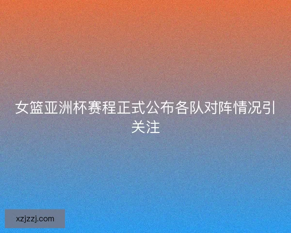女篮亚洲杯赛程正式公布各队对阵情况引关注 女篮亚洲杯赛程正式公布各队对阵情况引关注